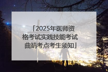 2025年医师资格考试实践技能考试曲靖考点考生须知
