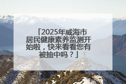2025年威海市居民健康素养监测开始啦，快来看看您有被抽中吗？
