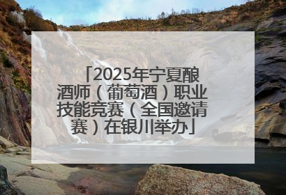2025年宁夏酿酒师（葡萄酒）职业技能竞赛（全国邀请赛）在银川举办