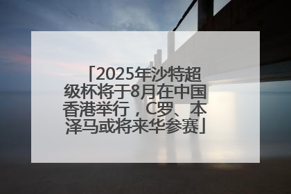 2025年沙特超级杯将于8月在中国香港举行，C罗、本泽马或将来华参赛