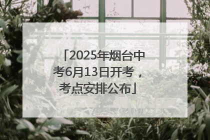 2025年烟台中考6月13日开考，考点安排公布