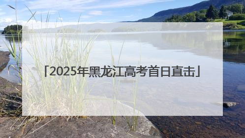 2025年黑龙江高考首日直击