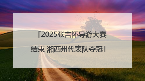 2025张吉怀导游大赛结束 湘西州代表队夺冠