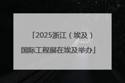 2025浙江（埃及）国际工程展在埃及举办