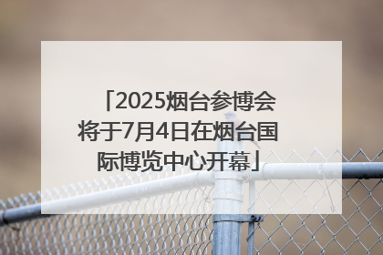2025烟台参博会将于7月4日在烟台国际博览中心开幕