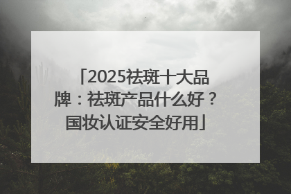 2025祛斑十大品牌：祛斑产品什么好？国妆认证安全好用