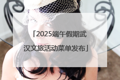 2025端午假期武汉文旅活动菜单发布