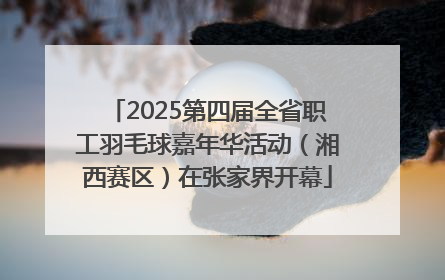 2025第四届全省职工羽毛球嘉年华活动（湘西赛区）在张家界开幕
