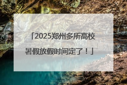 2025郑州多所高校暑假放假时间定了！