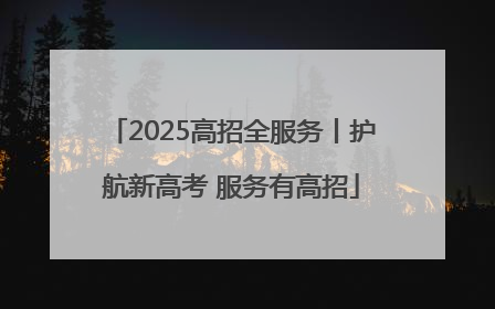 2025高招全服务丨护航新高考 服务有高招