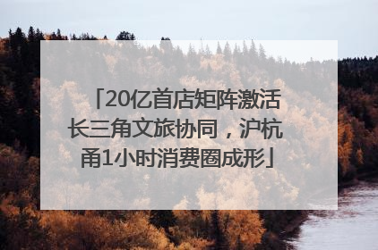 20亿首店矩阵激活长三角文旅协同，沪杭甬1小时消费圈成形