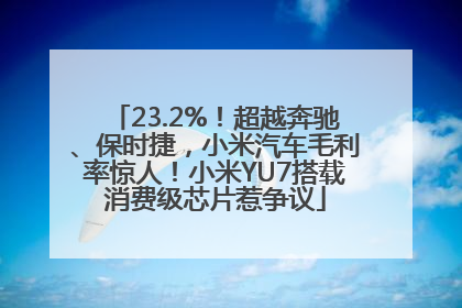 23.2%！超越奔驰、保时捷，小米汽车毛利率惊人！小米YU7搭载消费级芯片惹争议