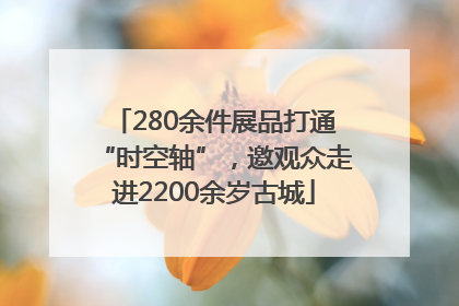 280余件展品打通“时空轴”，邀观众走进2200余岁古城