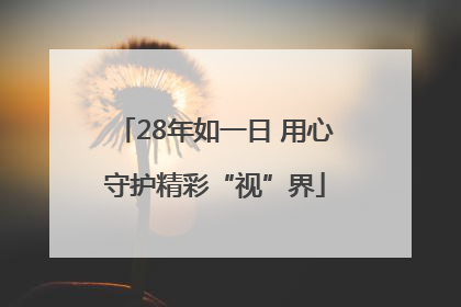 28年如一日 用心守护精彩“视”界