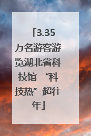 3.35万名游客游览湖北省科技馆 “科技热”超往年