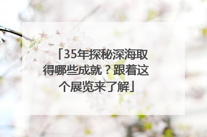 35年探秘深海取得哪些成就？跟着这个展览来了解