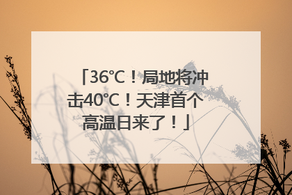 36℃！局地将冲击40℃！天津首个高温日来了！