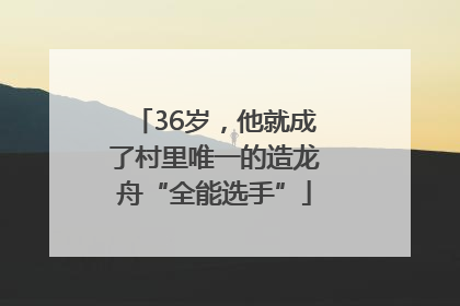 36岁，他就成了村里唯一的造龙舟“全能选手”