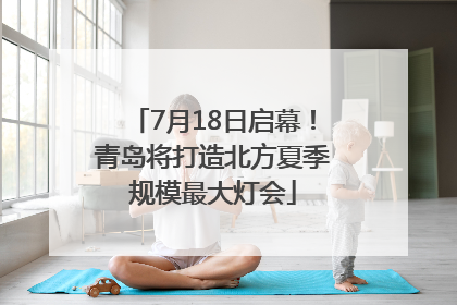 7月18日启幕！青岛将打造北方夏季规模最大灯会