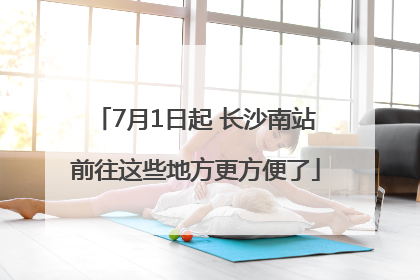 7月1日起 长沙南站前往这些地方更方便了