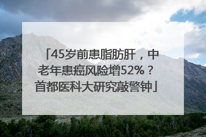 45岁前患脂肪肝，中老年患癌风险增52%？首都医科大研究敲警钟