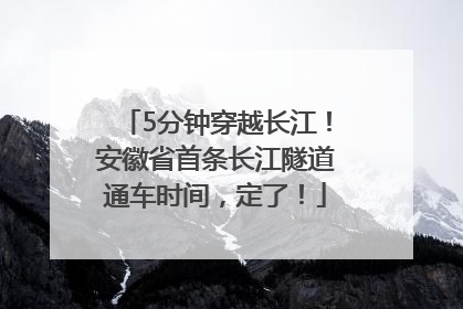 5分钟穿越长江！安徽省首条长江隧道通车时间，定了！
