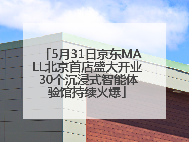 5月31日京东MALL北京首店盛大开业 30个沉浸式智能体验馆持续火爆