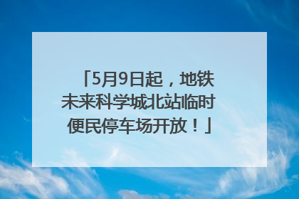 5月9日起，地铁未来科学城北站临时便民停车场开放！