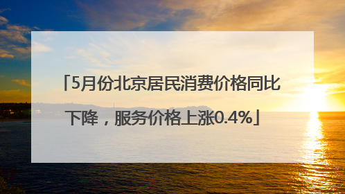 5月份北京居民消费价格同比下降，服务价格上涨0.4%