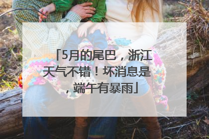 5月的尾巴，浙江天气不错！坏消息是，端午有暴雨