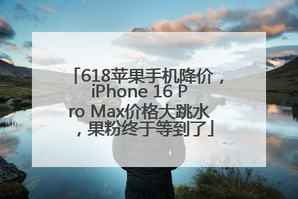 618苹果手机降价，iPhone 16 Pro Max价格大跳水，果粉终于等到了