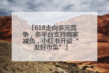 618走向多元竞争，多平台支持商家减负，小红书开设“友好市集”