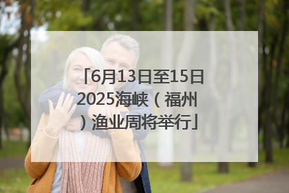 6月13日至15日 2025海峡（福州）渔业周将举行