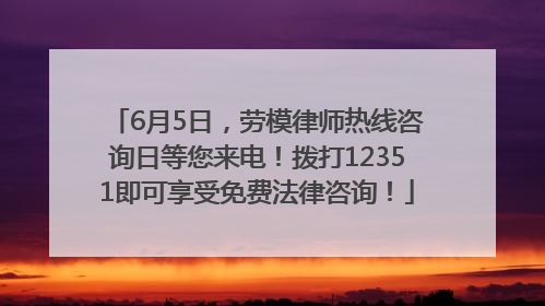 6月5日，劳模律师热线咨询日等您来电！拨打12351即可享受免费法律咨询！