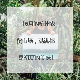 6月的杭州农贸市场，满满都是初夏的美味
