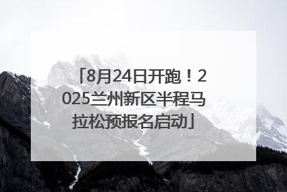 8月24日开跑！2025兰州新区半程马拉松预报名启动