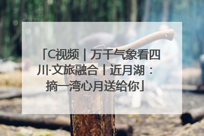 C视频｜万千气象看四川·文旅融合丨近月湖：摘一湾心月送给你