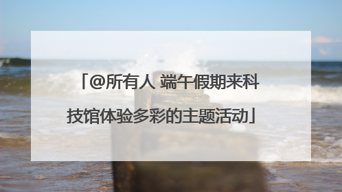 @所有人 端午假期来科技馆体验多彩的主题活动