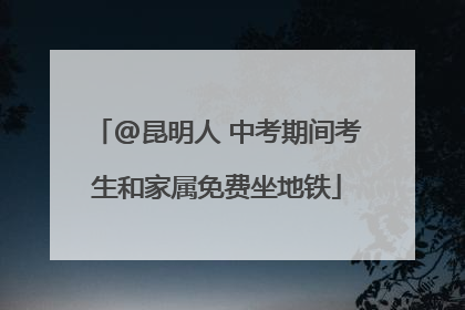 @昆明人 中考期间考生和家属免费坐地铁