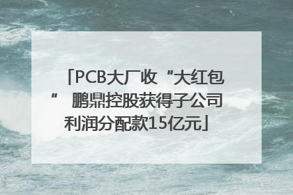 PCB大厂收“大红包” 鹏鼎控股获得子公司利润分配款15亿元