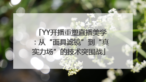 YY开播重塑直播美学：从“面具滤镜”到“真实力场”的技术突围战